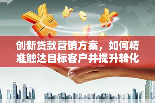 衡阳创新贷款营销方案，如何精准触达目标客户并提升转化率