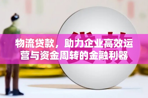涵江物流贷款，助力企业高效运营与资金周转的金融利器