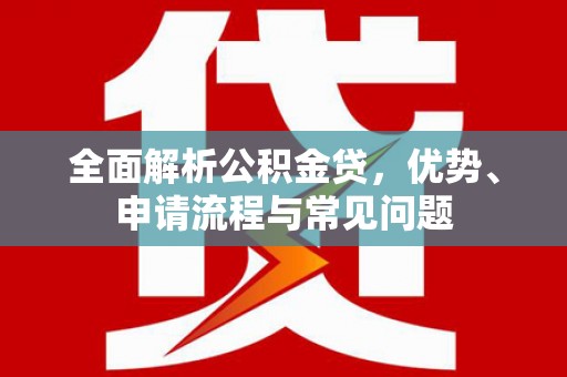 西和全面解析公积金贷，优势、申请流程与常见问题
