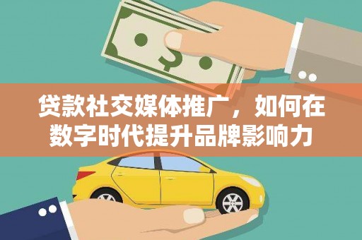 思南贷款社交媒体推广，如何在数字时代提升品牌影响力