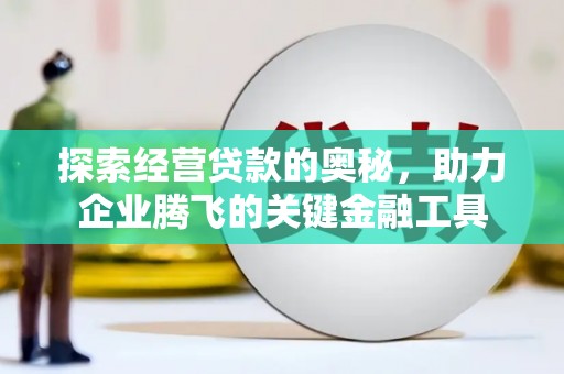 马尔康探索经营贷款的奥秘，助力企业腾飞的关键金融工具