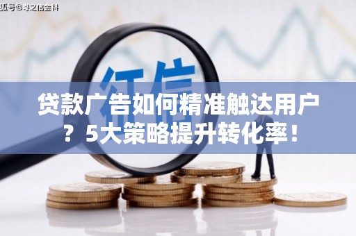 察雅贷款广告如何精准触达用户？5大策略提升转化率！