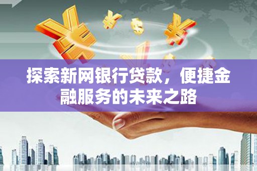 孝感探索新网银行贷款，便捷金融服务的未来之路