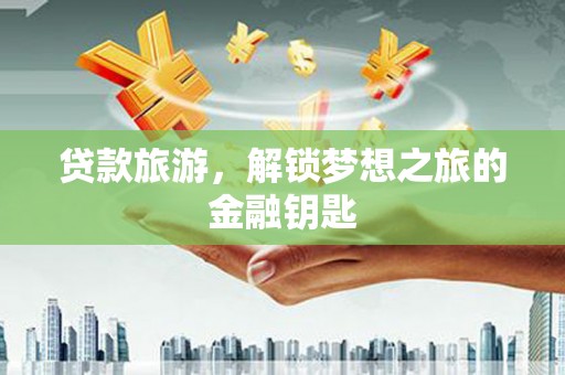 谯城贷款旅游，解锁梦想之旅的金融钥匙