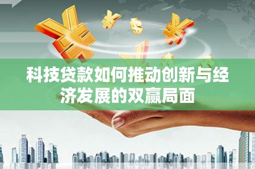 怀来科技贷款如何推动创新与经济发展的双赢局面