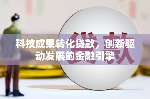 乐昌科技成果转化贷款，创新驱动发展的金融引擎