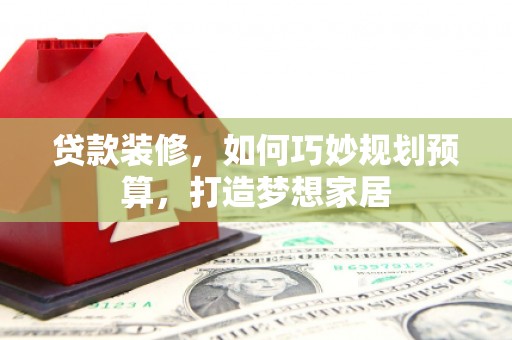 盂县贷款装修，如何巧妙规划预算，打造梦想家居