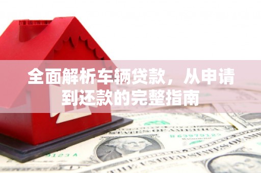 沧县全面解析车辆贷款，从申请到还款的完整指南