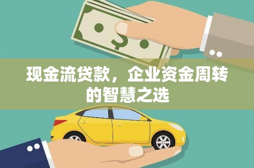 上林现金流贷款，企业资金周转的智慧之选