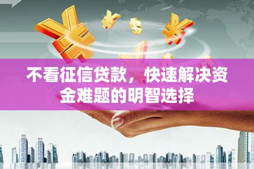 武隆不看征信贷款，快速解决资金难题的明智选择