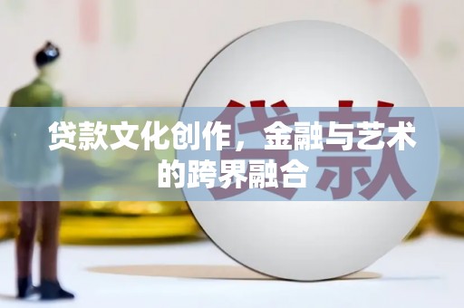 闵行贷款文化创作，金融与艺术的跨界融合