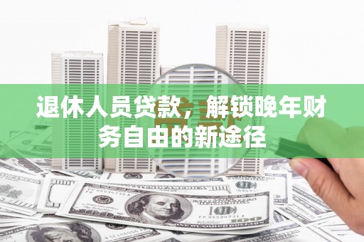 汇川退休人员贷款，解锁晚年财务自由的新途径