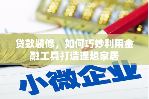 咸宁贷款装修，如何巧妙利用金融工具打造理想家居