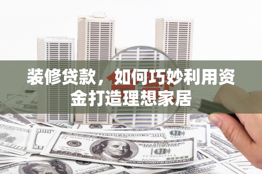 安乐装修贷款，如何巧妙利用资金打造理想家居
