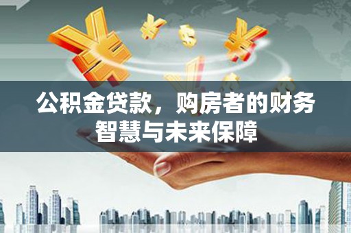 顺庆公积金贷款，购房者的财务智慧与未来保障