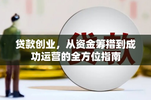 公安贷款创业，从资金筹措到成功运营的全方位指南