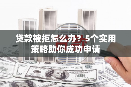 弓长岭贷款被拒怎么办？5个实用策略助你成功申请