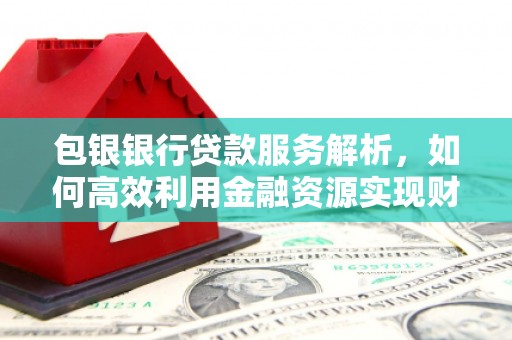 镇赉包银银行贷款服务解析，如何高效利用金融资源实现财富增长
