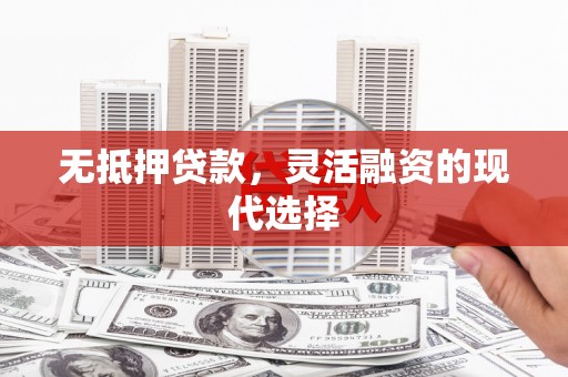 清远无抵押贷款，灵活融资的现代选择