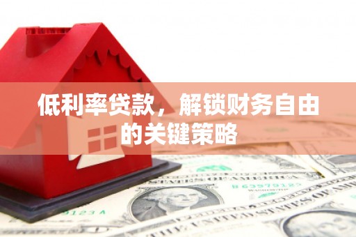 利辛低利率贷款，解锁财务自由的关键策略