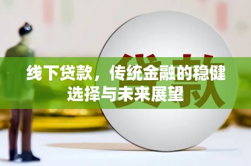 嫩江线下贷款，传统金融的稳健选择与未来展望