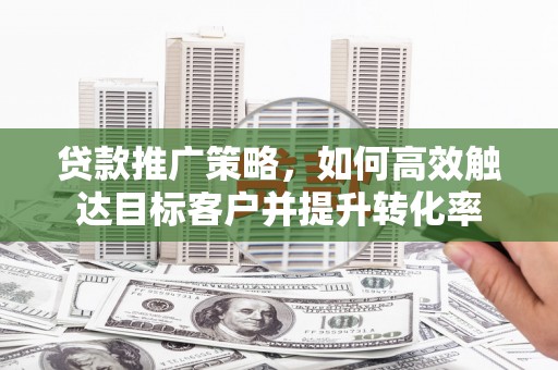 绥芬河贷款推广策略，如何高效触达目标客户并提升转化率