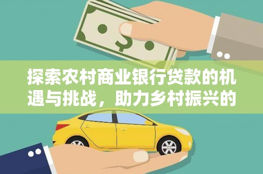 同仁探索农村商业银行贷款的机遇与挑战，助力乡村振兴的金融引擎