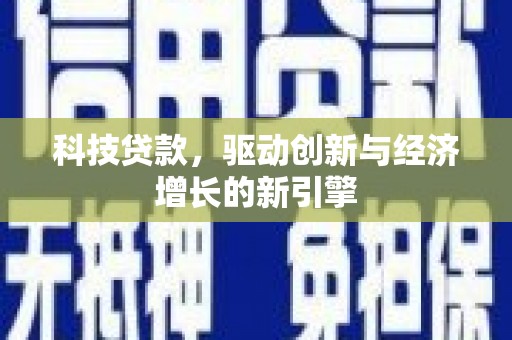 行唐科技贷款，驱动创新与经济增长的新引擎