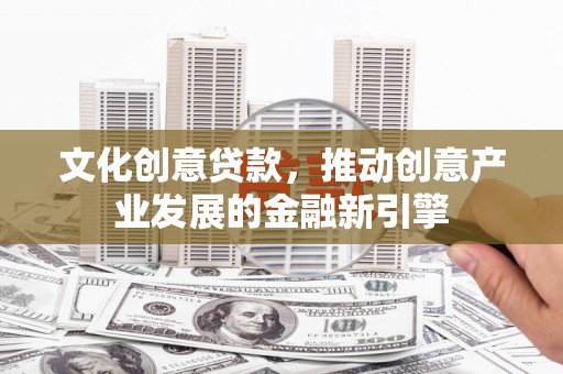 邵东文化创意贷款，推动创意产业发展的金融新引擎