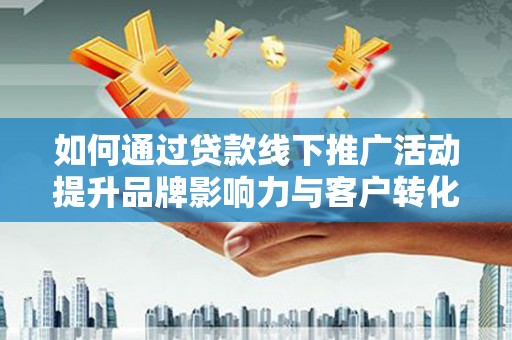 鹤庆如何通过贷款线下推广活动提升品牌影响力与客户转化率