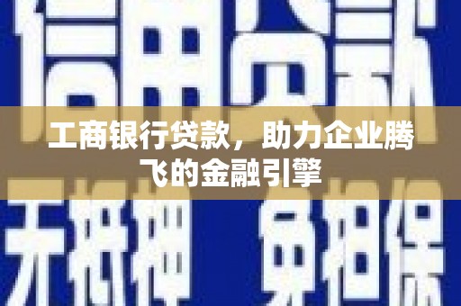 靖州工商银行贷款，助力企业腾飞的金融引擎