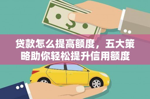 浈江贷款怎么提高额度，五大策略助你轻松提升信用额度