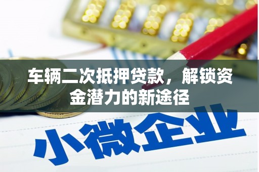 玉州车辆二次抵押贷款，解锁资金潜力的新途径