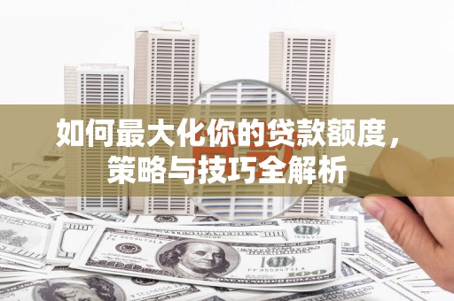 东明如何最大化你的贷款额度，策略与技巧全解析