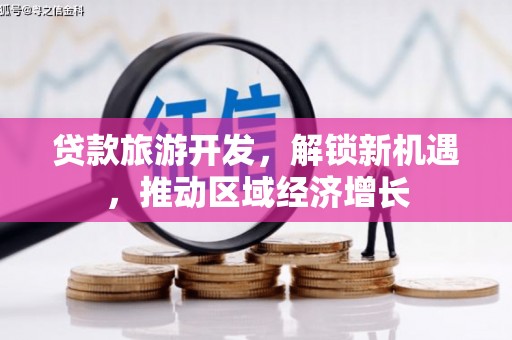 章丘贷款旅游开发，解锁新机遇，推动区域经济增长