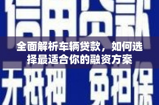 大埤全面解析车辆贷款，如何选择最适合你的融资方案