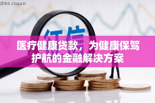 解放医疗健康贷款，为健康保驾护航的金融解决方案