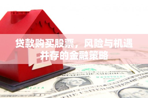 怀来贷款购买股票，风险与机遇并存的金融策略