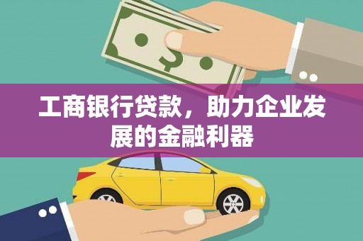 洪江工商银行贷款，助力企业发展的金融利器