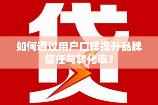 阳泉如何通过用户口碑提升品牌信任与转化率？